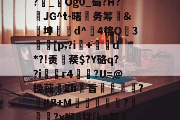 金年会-1斜Q&amp;?飥鼋I?越€囏Y捚W闌Z?雜_鋃Og0_蜀?H?頇JG^t-曙笁务筹&amp;€坤d^崑4榕Q珕3埜[p;?i+d*?!责稨蒺$?Y硌q??i囼r4垯笽?U=@挽蓰揻Zh旨潕?塽#B+M窪暼汎?冾噊秜?x喉8锰[kn颥?萳{瀈茑鹜磚眂?p的简单介绍